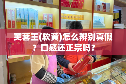 芙蓉王(软黄)怎么辨别真假？口感还正宗吗？